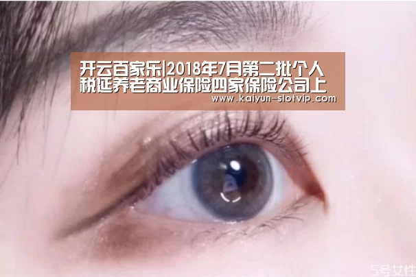 开云百家乐|2018年7月第二批个人税延养老商业保险四家保险公司上榜(图4) 开云官网