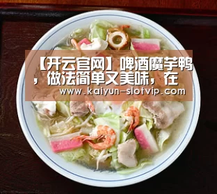【开云官网】啤酒魔芋鸭,做法简单又美味,在家不可错过的美食(图2) 开云官网