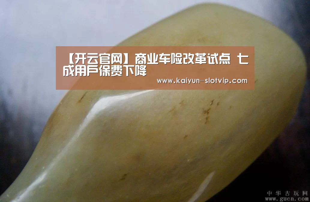 【开云官网】商业车险改革试点 七成用户保费下降(图1) 开云百家乐