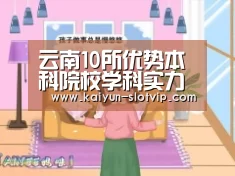 云南10所优势本科院校学科实力透析,含云南32所本科院校名单!:开云娱乐(图4) 开云官网