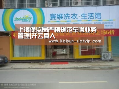 上海保监局严格规范车险业务管理|开云真人(图2) 开云官网