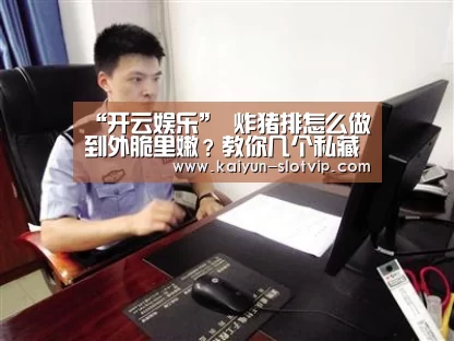 “开云娱乐”
炸猪排怎么做到外脆里嫩?教你几个私藏小妙招 一口咬下满嘴香(图3) 开云娱乐