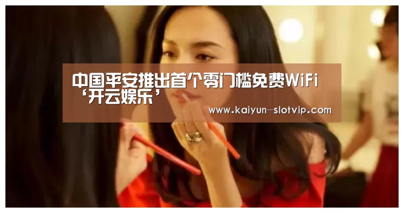 中国平安推出首个零门槛免费WiFi‘开云娱乐’(图1) 开云官网