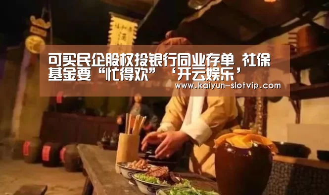 可买民企股权投银行同业存单 社保基金要“忙得欢”‘开云娱乐’(图1) 开云官网