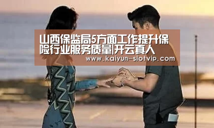 山西保监局5方面工作提升保险行业服务质量|开云真人(图1) 开云娱乐