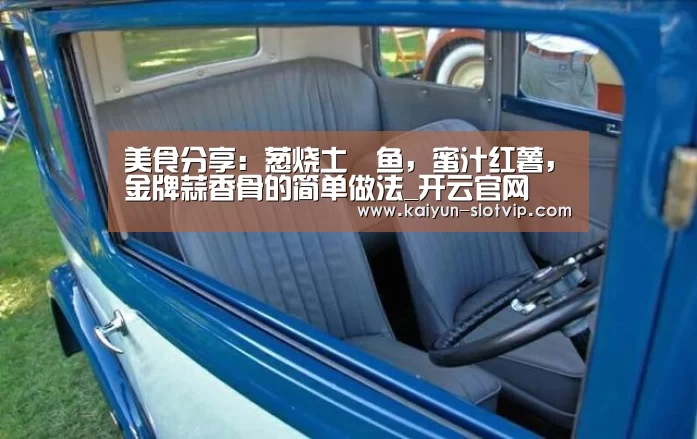 美食分享:葱烧土魠鱼,蜜汁红薯,金牌蒜香骨的简单做法_开云官网(图1) 开云百家乐